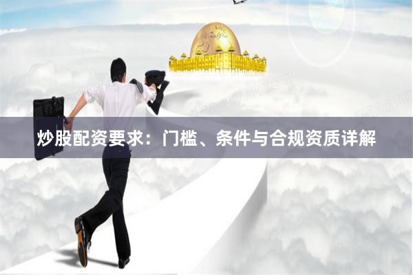 炒股配资要求：门槛、条件与合规资质详解