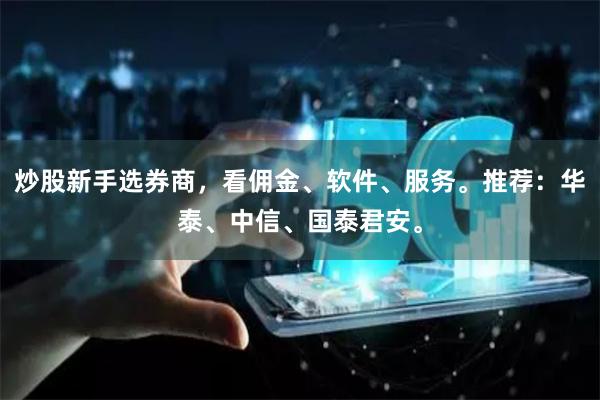 炒股新手选券商,看佣金、软件、服务。推荐:华泰、中信、国泰君安。