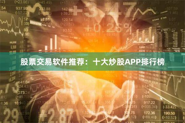 股票交易软件推荐：十大炒股APP排行榜