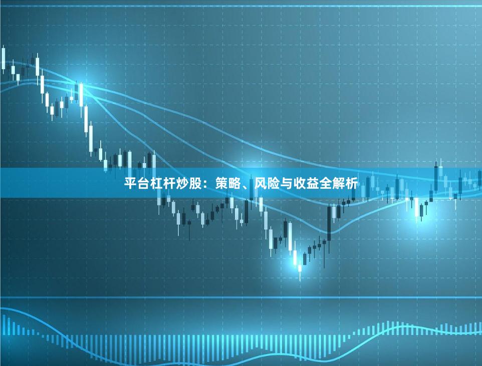 平台杠杆炒股：策略、风险与收益全解析