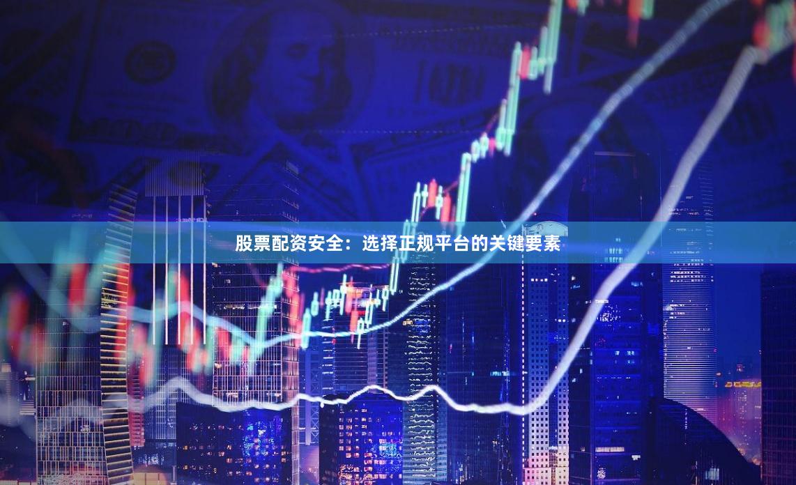 股票配资安全：选择正规平台的关键要素