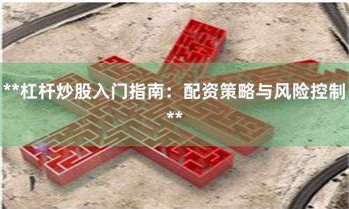 **杠杆炒股入门指南：配资策略与风险控制**