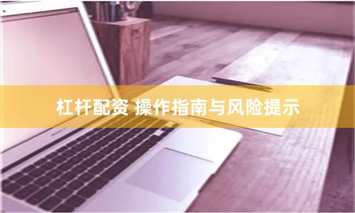 杠杆配资 操作指南与风险提示