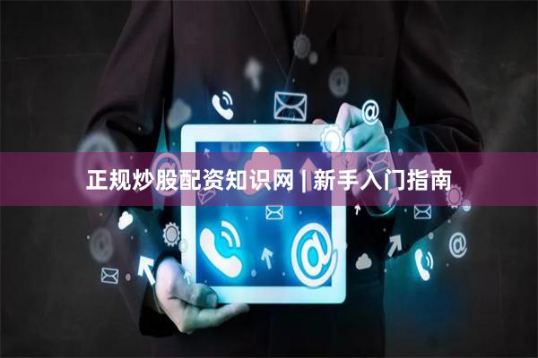 正规炒股配资知识网 | 新手入门指南