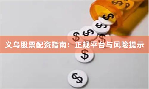 义乌股票配资指南:正规平台与风险提示